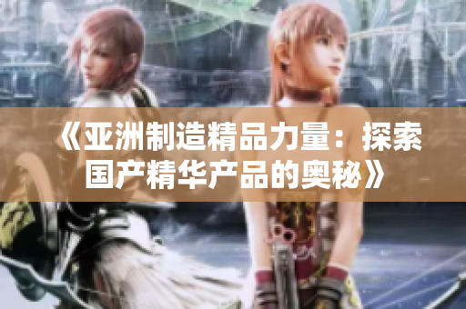 《亚洲制造精品力量：探索国产精华产品的奥秘》