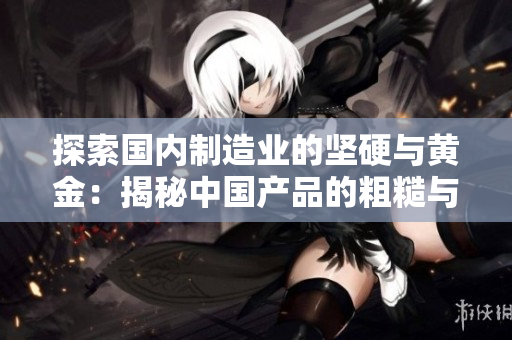 探索国内制造业的坚硬与黄金：揭秘中国产品的粗糙与精湛