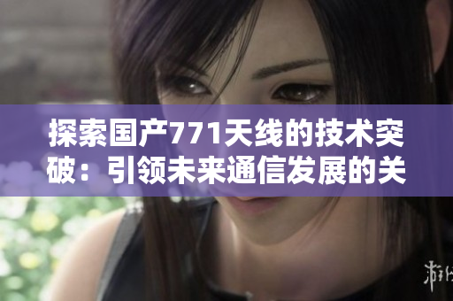 探索国产771天线的技术突破：引领未来通信发展的关键创新