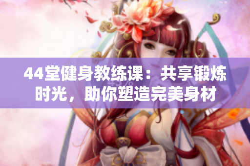 44堂健身教练课：共享锻炼时光，助你塑造完美身材