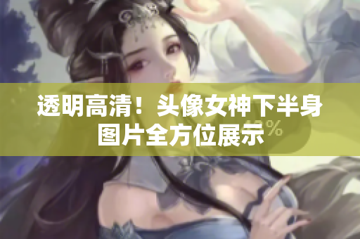 透明高清！头像女神下半身图片全方位展示