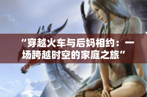“穿越火车与后妈相约：一场跨越时空的家庭之旅”