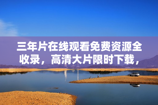 三年片在线观看免费资源全收录，高清大片限时下载，精彩电影观影享受
