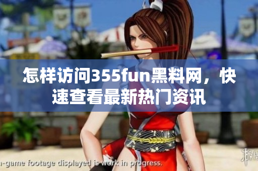 怎样访问355fun黑料网，快速查看最新热门资讯
