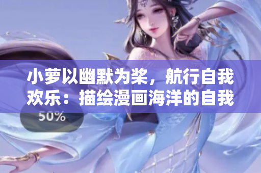 小萝以幽默为桨，航行自我欢乐：描绘漫画海洋的自我探索
