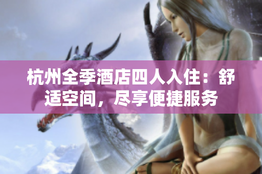 杭州全季酒店四人入住：舒适空间，尽享便捷服务