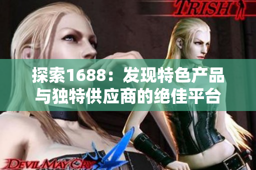 探索1688：发现特色产品与独特供应商的绝佳平台