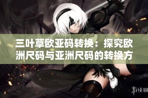 三叶草欧亚码转换：探究欧洲尺码与亚洲尺码的转换方法