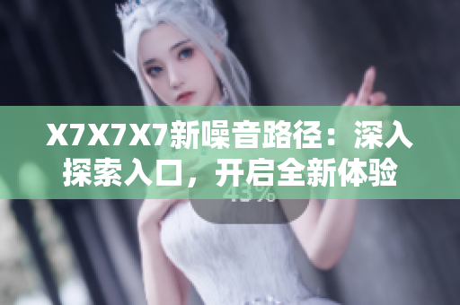 X7X7X7新噪音路径：深入探索入口，开启全新体验