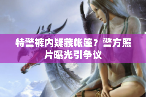 特警裤内疑藏帐篷？警方照片曝光引争议