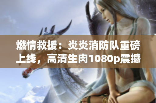 燃情救援：炎炎消防队重磅上线，高清生肉1080p震撼登场