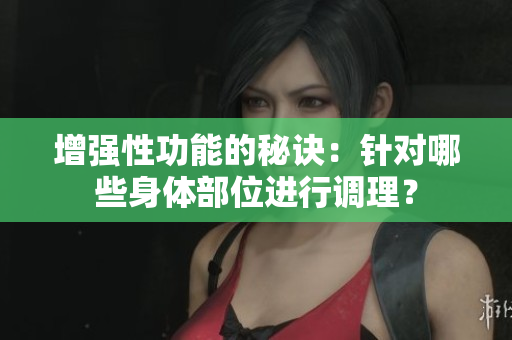 增强性功能的秘诀：针对哪些身体部位进行调理？
