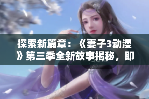 探索新篇章：《妻子3动漫》第三季全新故事揭秘，即刻开启全新视听之旅