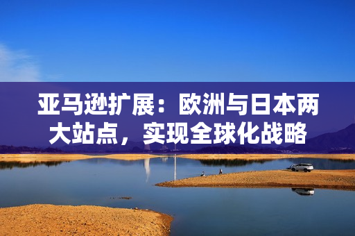 亚马逊扩展：欧洲与日本两大站点，实现全球化战略