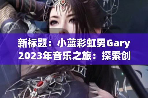 新标题：小蓝彩虹男Gary2023年音乐之旅：探索创新与激情的独特旋律