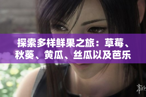 探索多样鲜果之旅：草莓、秋葵、黄瓜、丝瓜以及芭乐，伴随绿巨人赋予您别样味觉体验
