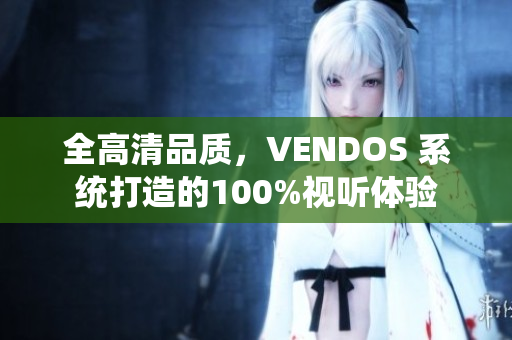 全高清品质，VENDOS 系统打造的100%视听体验