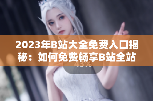 2023年B站大全免费入口揭秘：如何免费畅享B站全站资源？