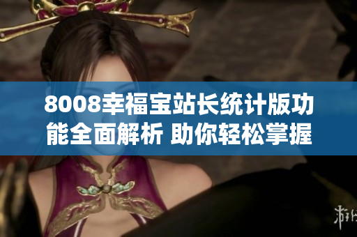 8008幸福宝站长统计版功能全面解析 助你轻松掌握数据统计技巧