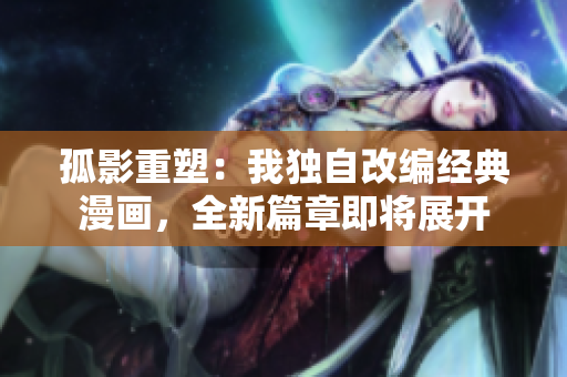 孤影重塑：我独自改编经典漫画，全新篇章即将展开