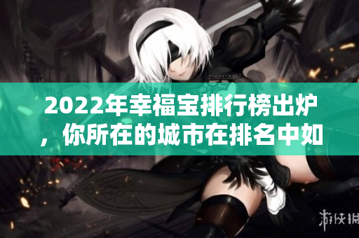2022年幸福宝排行榜出炉，你所在的城市在排名中如何呢？
