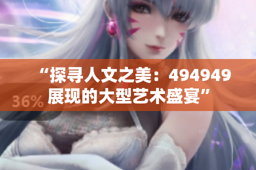 “探寻人文之美：494949展现的大型艺术盛宴”