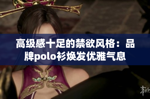 高级感十足的禁欲风格：品牌polo衫焕发优雅气息