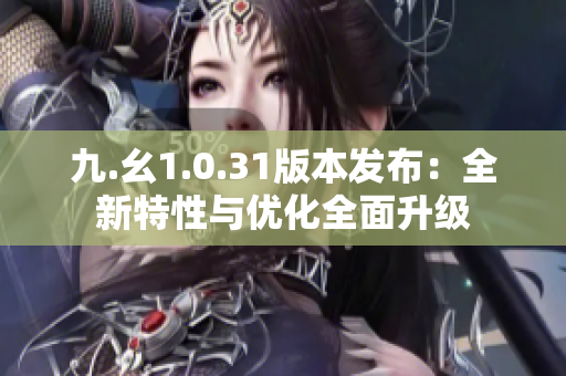 九.幺1.0.31版本发布：全新特性与优化全面升级