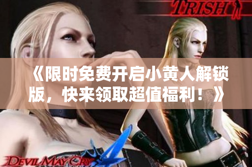 《限时免费开启小黄人解锁版，快来领取超值福利！》
