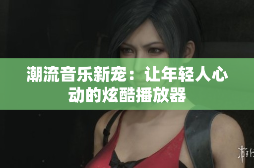 潮流音乐新宠：让年轻人心动的炫酷播放器