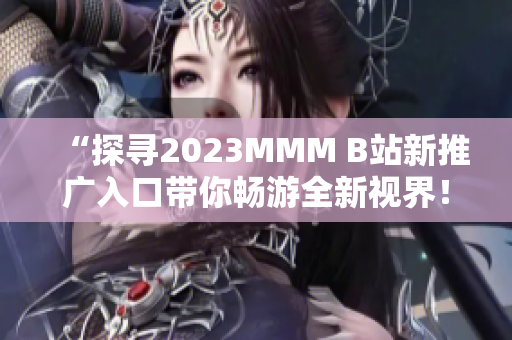 “探寻2023MMM B站新推广入口带你畅游全新视界！”