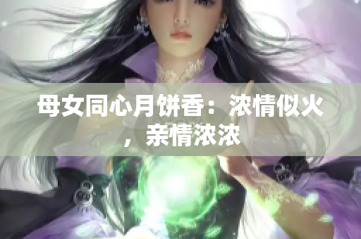 母女同心月饼香：浓情似火，亲情浓浓