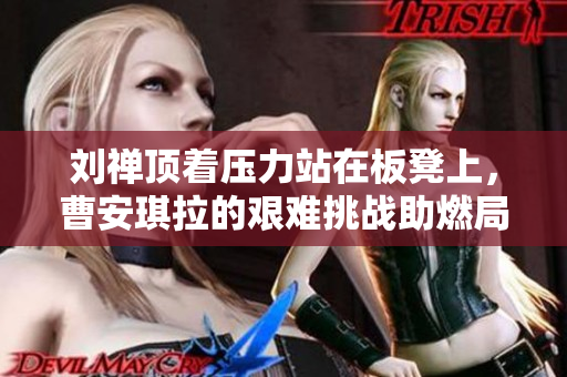 刘禅顶着压力站在板凳上，曹安琪拉的艰难挑战助燃局势