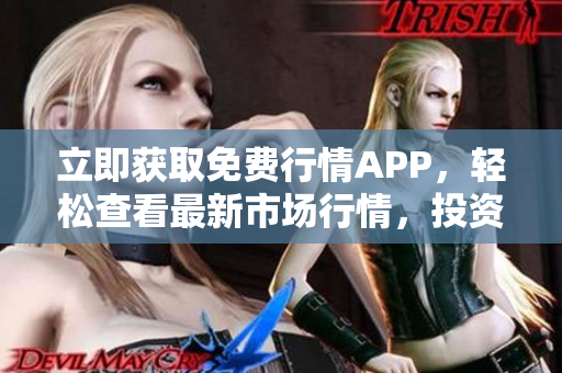 立即获取免费行情APP，轻松查看最新市场行情，投资必备利器！