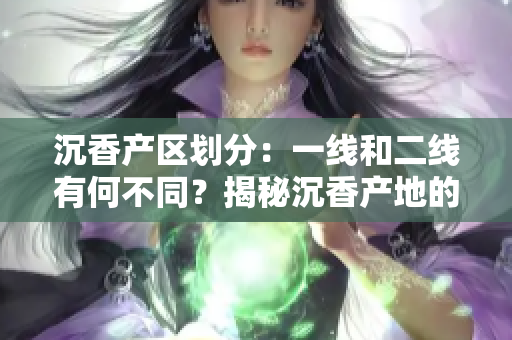 沉香产区划分：一线和二线有何不同？揭秘沉香产地的等级区别