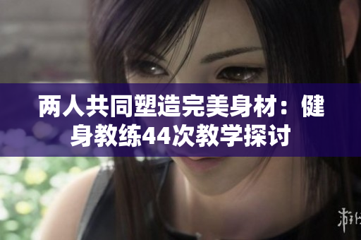 两人共同塑造完美身材：健身教练44次教学探讨