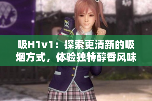 吸H1v1：探索更清新的吸烟方式，体验独特醇香风味
