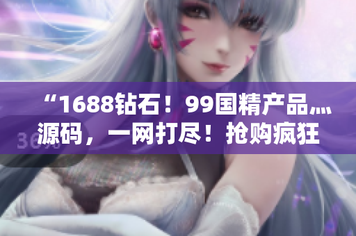 “1688钻石！99国精产品灬源码，一网打尽！抢购疯狂！”