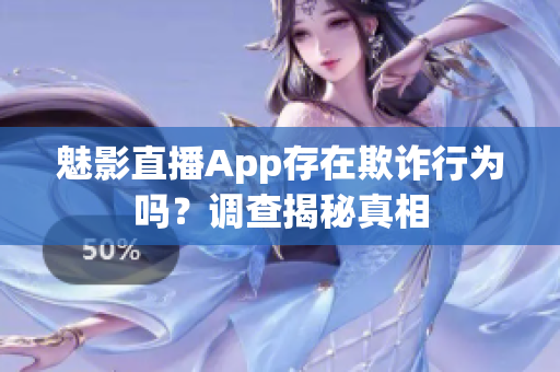 魅影直播App存在欺诈行为吗？调查揭秘真相