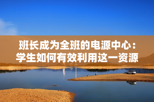 班长成为全班的电源中心：学生如何有效利用这一资源？