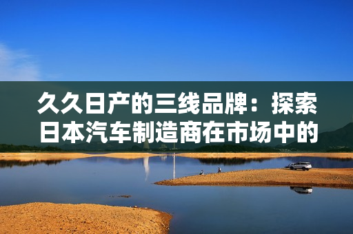 久久日产的三线品牌：探索日本汽车制造商在市场中的角色