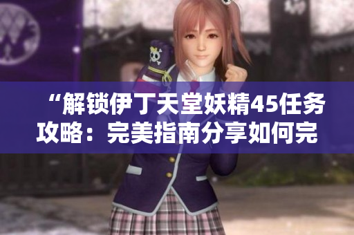 “解锁伊丁天堂妖精45任务攻略：完美指南分享如何完成任务！”