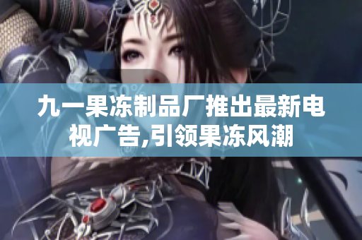 九一果冻制品厂推出最新电视广告,引领果冻风潮