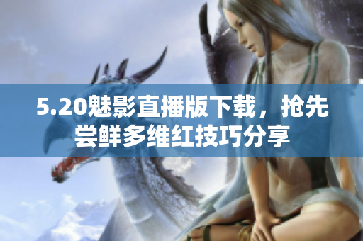 5.20魅影直播版下载，抢先尝鲜多维红技巧分享