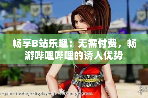 畅享B站乐趣：无需付费，畅游哔哩哔哩的诱人优势