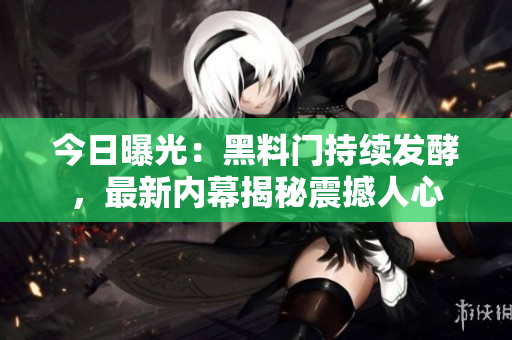 今日曝光：黑料门持续发酵，最新内幕揭秘震撼人心