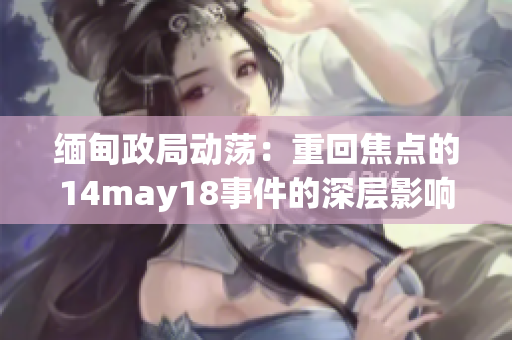 缅甸政局动荡：重回焦点的14may18事件的深层影响
