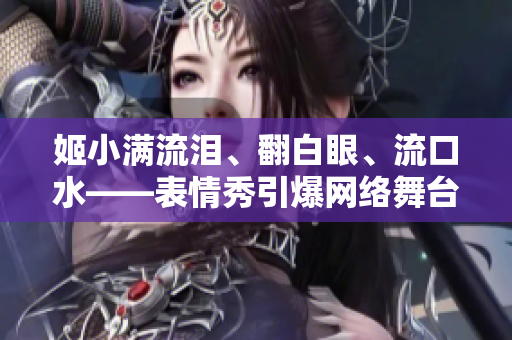 姬小满流泪、翻白眼、流口水——表情秀引爆网络舞台