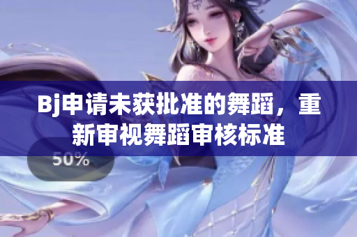 Bj申请未获批准的舞蹈，重新审视舞蹈审核标准