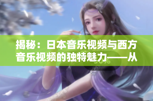 揭秘：日本音乐视频与西方音乐视频的独特魅力——从风格到表现的区别分析